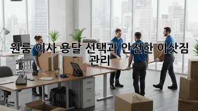 원룸 이사, 용달 선택과 안전한 이삿짐 관리