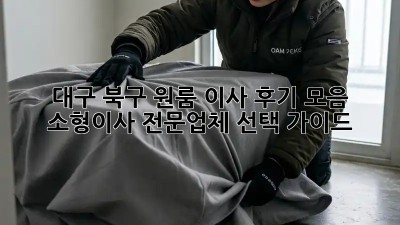 대구 북구 원룸 이사 후기 모음: 소형이사 전문업체 선택 가이드