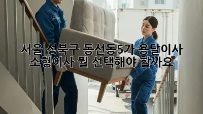 서울 성북구 동선동5가 용달이사 & 소형이사, 뭘 선택해야 할까요?